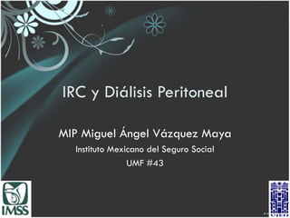 IRC y Diálisis Peritoneal MIP Miguel Ángel Vázquez Maya Instituto Mexicano del Seguro Social UMF #43 