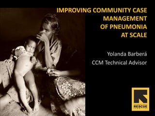 Improving community case management of pneumonia at scale Yolanda Barberá   CCM Technical Advisor 