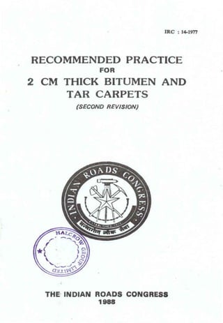 IRC : 14-1977

RECOMMENDED PRACTICE
FOR

2 CM THICK BITUMEN AND
TAR CARPETS
(SECOND REVISION)

THE INDIAN ROADS CONGRESS
1988

 