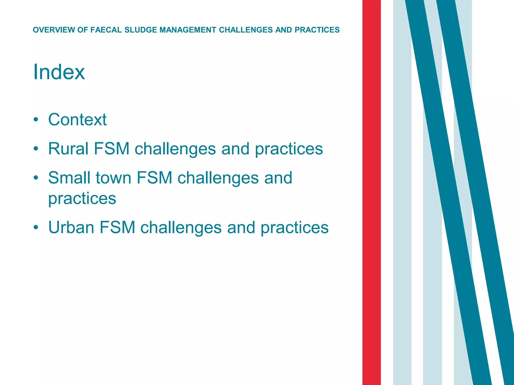 Index
• Context
• Rural FSM challenges and practices
• Small town FSM challenges and
practices
• Urban FSM challenges and practices
OVERVIEW OF FAECAL SLUDGE MANAGEMENT CHALLENGES AND PRACTICES
 