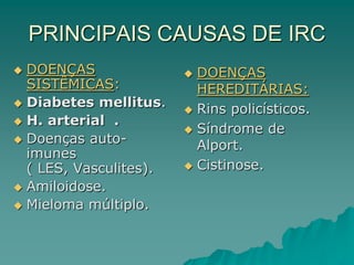 PRINCIPAIS CAUSAS DE IRC
 DOENÇAS
SISTÊMICAS:
 Diabetes mellitus.
 H. arterial .
 Doenças auto-
imunes
( LES, Vasculites).
 Amiloidose.
 Mieloma múltiplo.
 DOENÇAS
HEREDITÁRIAS:
 Rins policísticos.
 Síndrome de
Alport.
 Cistinose.
 