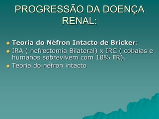 PROGRESSÃO DA DOENÇA
RENAL:
 Teoria do Néfron Intacto de Bricker:
 IRA ( nefrectomia Bilateral) x IRC ( cobaias e
humanos sobrevivem com 10% FR).
 Teoria do néfron intacto
 