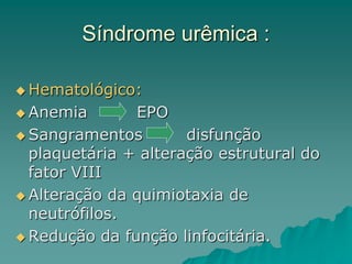 Síndrome urêmica :
 Hematológico:
 Anemia EPO
 Sangramentos disfunção
plaquetária + alteração estrutural do
fator VIII
 Alteração da quimiotaxia de
neutrófilos.
 Redução da função linfocitária.
 