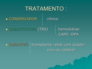 TRATAMENTO :
 CONSERVADOR clínico
 SUBSTITUTIVO (TRS) hemodiálise
CAPD /DPA
 CURATIVO transplante renal com doador
vivo ou cadáver
 