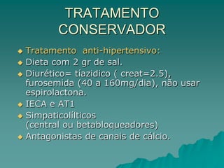 TRATAMENTO
CONSERVADOR
 Tratamento anti-hipertensivo:
 Dieta com 2 gr de sal.
 Diurético= tíazidico ( creat=2.5),
furosemida (40 a 160mg/dia), não usar
espirolactona.
 IECA e AT1
 Simpaticolílticos
(central ou betabloqueadores)
 Antagonistas de canais de cálcio.
 