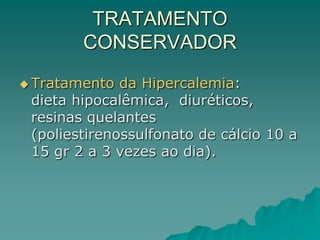 TRATAMENTO
CONSERVADOR
 Tratamento da Hipercalemia:
dieta hipocalêmica, diuréticos,
resinas quelantes
(poliestirenossulfonato de cálcio 10 a
15 gr 2 a 3 vezes ao dia).
 