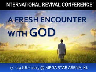 INTERNATIONAL REVIVAL CONFERENCE
17 – 19 JULY 2015 @ MEGA STAR ARENA, KL
A FRESH ENCOUNTER
WITH GOD
 