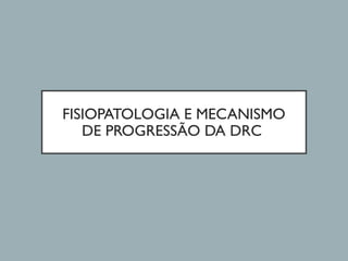 FISIOPATOLOGIA E MECANISMO
DE PROGRESSÃO DA DRC
 