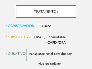TRATAMENTO :
• CONSERVADOR clínico
• SUBSTITUTIVO (TRS) hemodiálise
CAPD /DPA
• CURATIVO transplante renal com doador
vivo ou cadáver
 