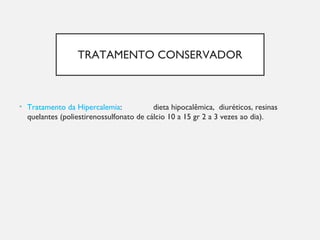 TRATAMENTO CONSERVADOR
• Tratamento da Hipercalemia: dieta hipocalêmica, diuréticos, resinas
quelantes (poliestirenossulfonato de cálcio 10 a 15 gr 2 a 3 vezes ao dia).
 