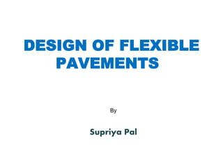 DESIGN OF FLEXIBLE
PAVEMENTS
By
Supriya Pal
 