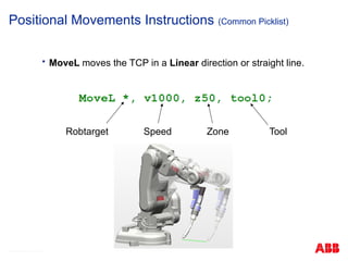 © ABB Robotic May 8, 2017
Positional Movements Instructions (Common Picklist)
 MoveL moves the TCP in a Linear direction or straight line.
Robtarget Speed Zone Tool
 