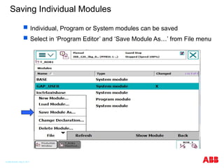 Saving Individual Modules
 Individual, Program or System modules can be saved
 Select in ‘Program Editor’ and ‘Save Module As…’ from File menu
© ABB Robotic May 8, 2017
 