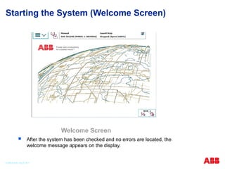Starting the System (Welcome Screen)
 After the system has been checked and no errors are located, the
welcome message appears on the display.
Welcome Screen
© ABB Robotic May 8, 2017
 