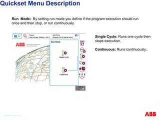 Run Mode: By setting run mode you define if the program execution should run
once and then stop, or run continuously
Single Cycle: Runs one cycle then
stops execution.
Continuous: Runs continuously..
Quickset Menu Description
© ABB Robotic May 8, 2017
 