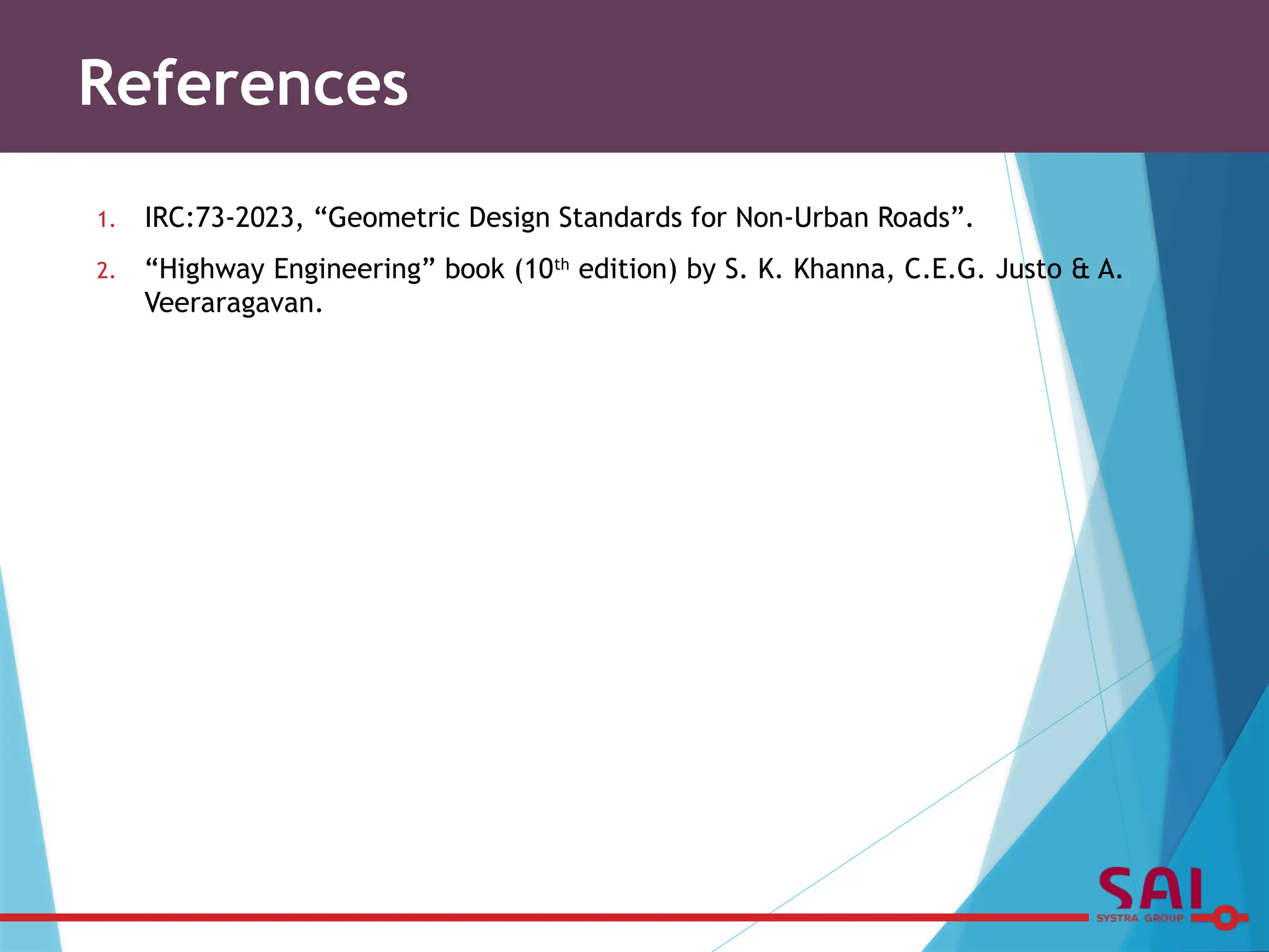1. IRC:73-2023, “Geometric Design Standards for Non-Urban Roads”.
2. “Highway Engineering” book (10th
edition) by S. K. Khanna, C.E.G. Justo & A.
Veeraragavan.
References
 