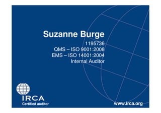 Suzanne Burge
                                  1195736
                     QMS – ISO 9001:2008
                    EMS – ISO 14001:2004
                           Internal Auditor




Certified auditor                             www.irca.org
 