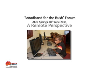 ‘Broadband for the Bush’ Forum
        Alice Springs 30th June 2011
    A Remote Perspective




        Presenter: Daniel Featherstone
Indigenous Remote Communications Association
 