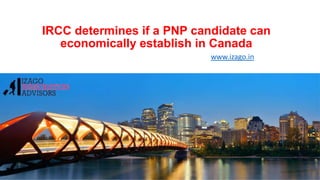 IRCC determines if a PNP candidate can
economically establish in Canada
www.izago.in
 
