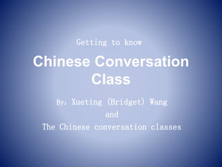 Chinese Conversation
Class
By：Xueting (Bridget) Wang
and
The Chinese conversation classes
Getting to know
 