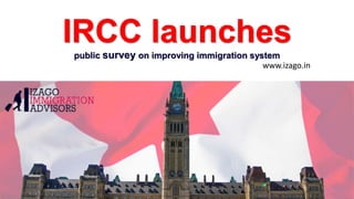 IRCC launches
public survey on improving immigration system
www.izago.in
 