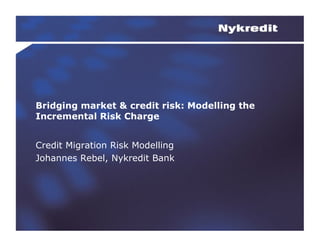 Bridging market & credit risk: Modelling the
Incremental Risk Charge


Credit Migration Risk Modelling
Johannes Rebel, Nykredit Bank
 