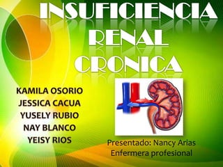INSUFICIENCIA RENAL CRONICA KAMILA OSORIO JESSICA CACUA YUSELY RUBIO NAY BLANCO YEISY RIOS  Presentado: Nancy Arias Enfermera profesional 