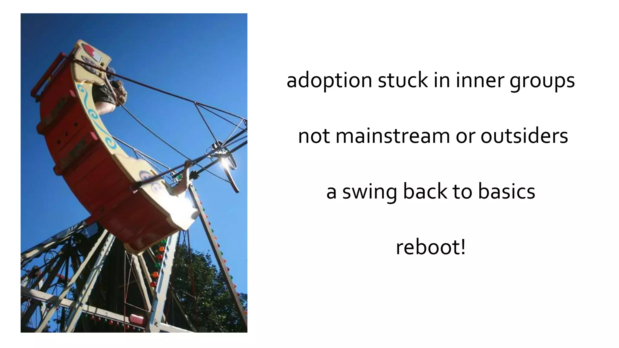 adoption stuck in inner groups
not mainstream or outsiders
a swing back to basics
reboot!
 