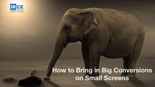 How to Bring in Big Conversions
on Small Screens
 