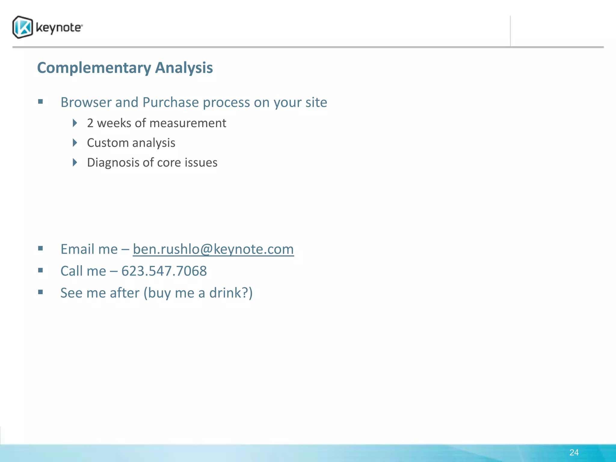 Complementary Analysis Browser and Purchase process on your site2 weeks of measurementCustom analysisDiagnosis of core issuesEmail me – ben.rushlo@keynote.comCall me – 623.547.7068See me after (buy me a drink?)24