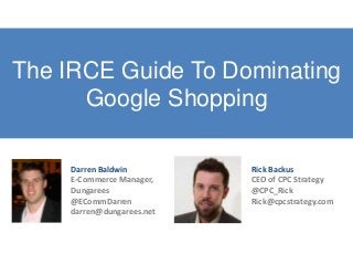 The IRCE Guide To Dominating
Google Shopping
Rick Backus
CEO of CPC Strategy
@CPC_Rick
Rick@cpcstrategy.com
Darren Baldwin
E-Commerce Manager,
Dungarees
@ECommDarren
darren@dungarees.net
 