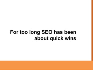 For too long SEO has been
about quick wins

9

 