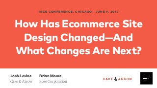 How Has Ecommerce Site
Design Changed—And
What Changes Are Next?
IRCE CONFERENCE, CHICAGO - JUNE 9, 2017
Josh Levine 
Cake & Arrow
Brian Moore
Bose Corporation
 