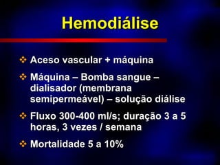 Hemodiálise Aceso vascular + máquina Máquina – Bomba sangue – dialisador (membrana semipermeável) – solução diálise Fluxo 300-400 ml/s; duração 3 a 5 horas, 3 vezes / semana Mortalidade 5 a 10% 