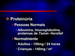 Proteinúria Pessoas Normais Albumina, imunoglobulina, proteínas de  Tamm- Horsfall Normalmente Adultos - 150mg / 24 horas  Crianças - 140mg / m 2 