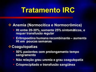 Tratamento IRC Anemia (Normocítica e Normocrômica) Ht entre 20-30%, somente 25% sintomáticos, e requer transfusão regular Eritropoetina humana recombinante – aumenta Ht em  poucas semanas Coagulopatias 50% pacientes com prolongamento tempo sangramento Não relação grau uremia e grau coagulopatia Crioprecipitado e transfusão sangüínea 