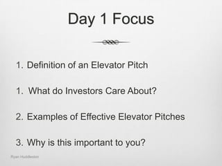 Day 1 FocusDefinition of an Elevator Pitch What do Investors Care About?Examples of Effective Elevator Pitches Why is this important to you? Ryan Huddleston