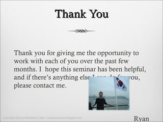 Thank You -Thank you for giving me the opportunity to work with each of you over the past few months. I  hope this seminar has been helpful, and if there’s anything else I can do for you, please contact me.  -Ryan 
