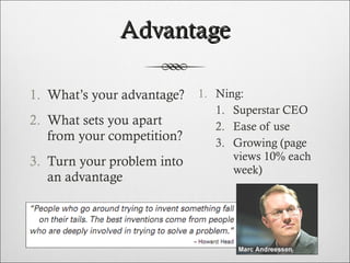 Advantage What’s your advantage? What sets you apart from your competition? Turn your problem into an advantage Ning:  Superstar CEO Ease of use Growing (page views 10% each week) 