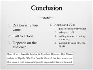 Conclusion Reason why you came Call to action Depends on the audience Angels and VC’s: please consider investing take your call  willing to meet to set up a meeting go back to your office to speak 