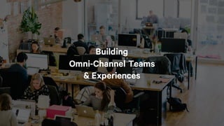 Building
Omni-Channel Teams
& Experiences
 