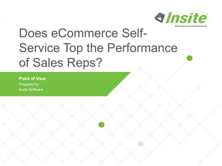 1 • IRCE 2016 • Comparing Performance of Self Service vs. Sales Reps
Does eCommerce Self-
Service Top the Performance
of Sales Reps?
Point of View
Prepared by:
Insite Software
 