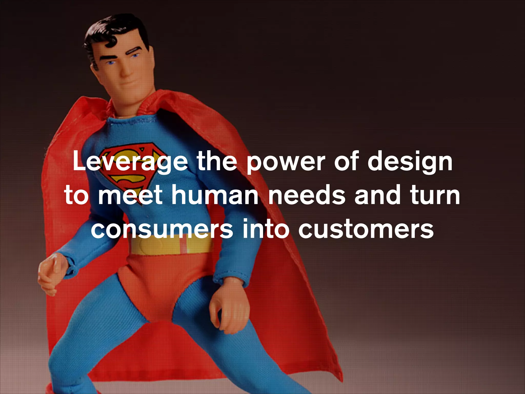 Leverage the power of design 
to meet human needs and turn
consumers into customers

ho

 