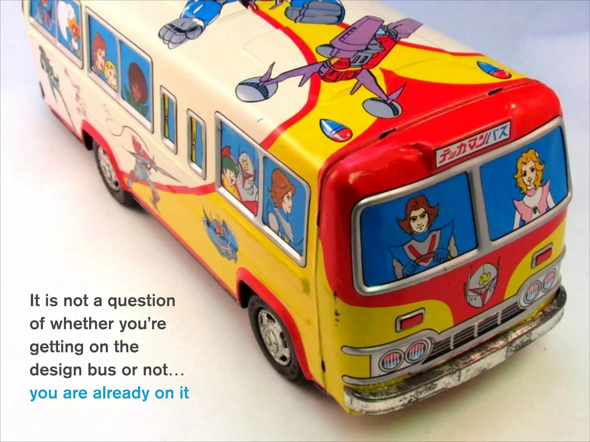 It is not a question 
of whether you’re
getting on the
design bus or not…
you are already on it

 