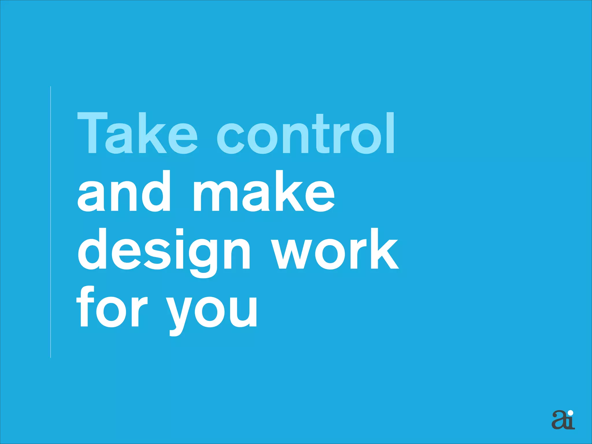 Take control 
and make
design work
for you

 