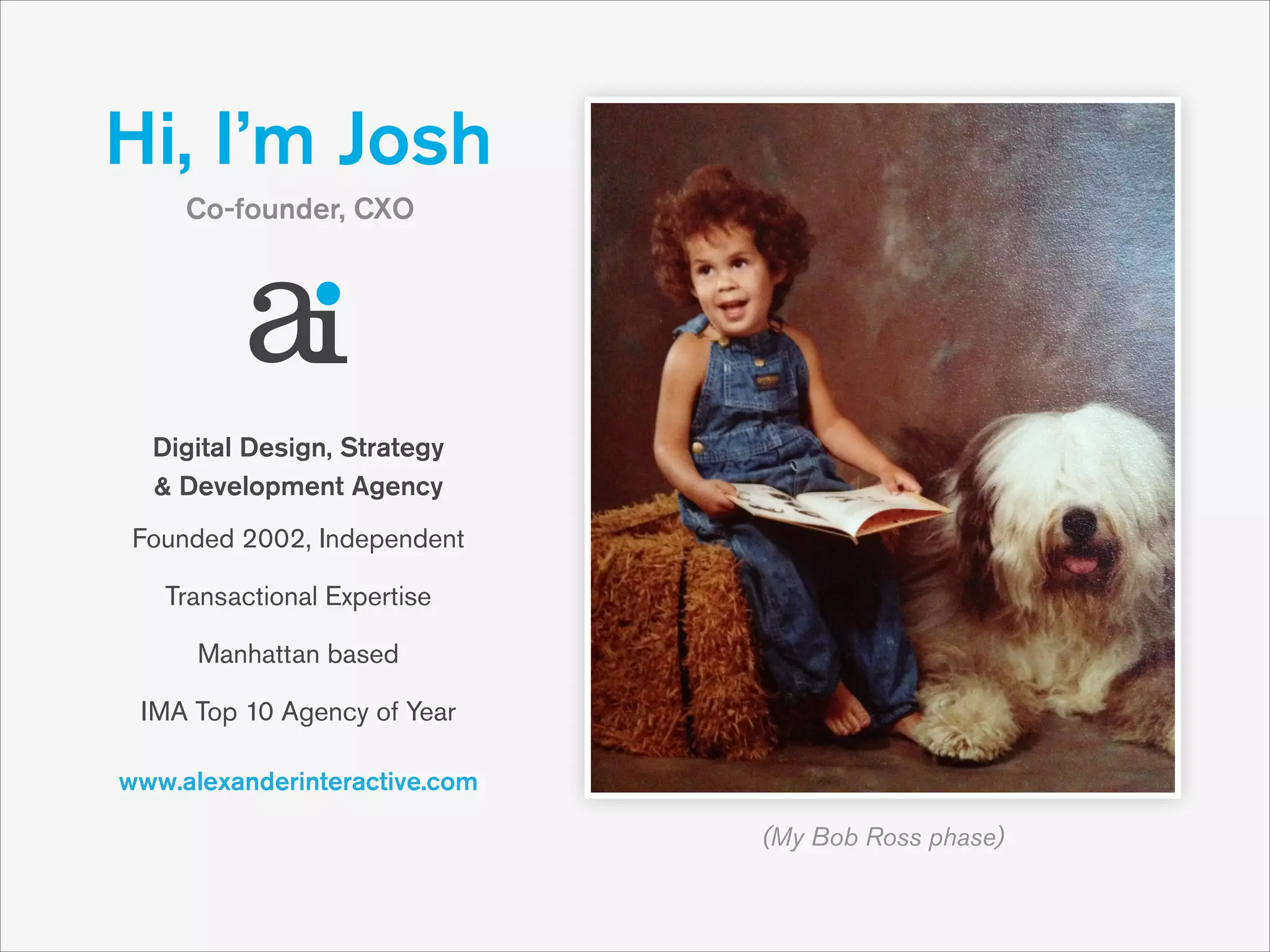 Hi, I’m Josh
Co-founder, CXO

Digital Design, Strategy 
& Development Agency
Founded 2002, Independent
Transactional Expertise
Manhattan based
IMA Top 10 Agency of Year
www.alexanderinteractive.com
(My Bob Ross phase)

 