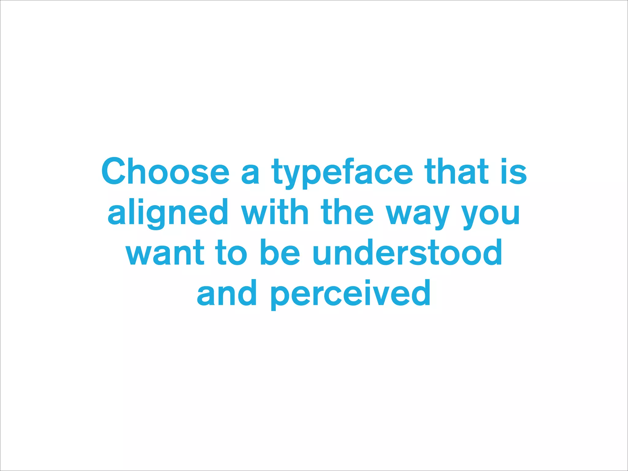 Choose a typeface that is
aligned with the way you
want to be understood
and perceived

 