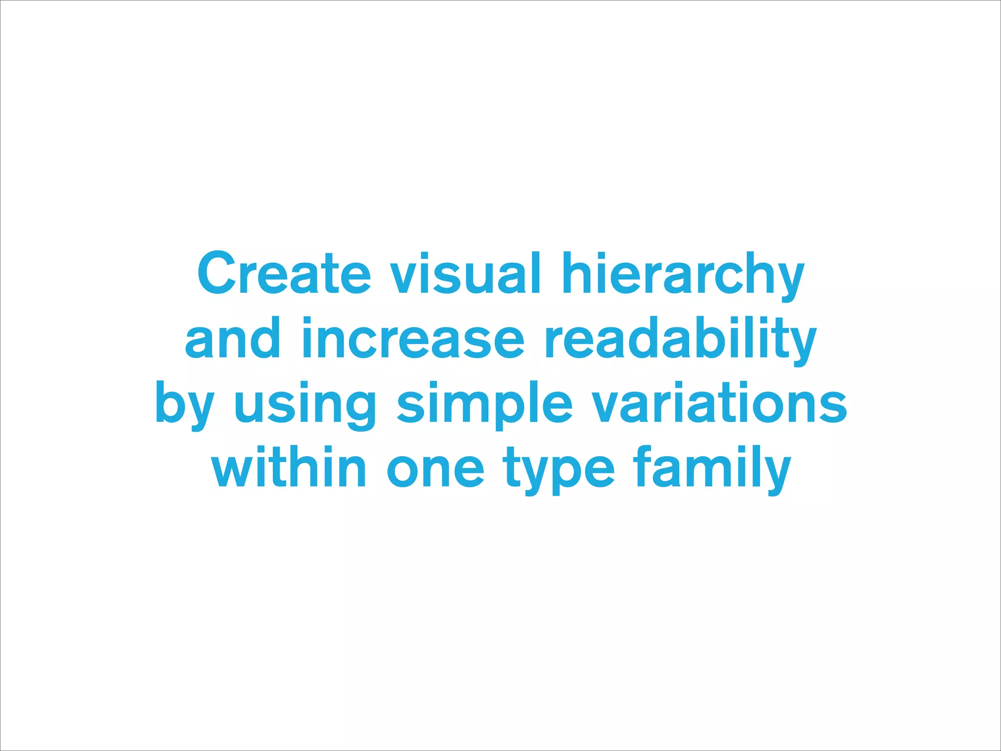 Create visual hierarchy 
and increase readability  
by using simple variations
within one type family

 