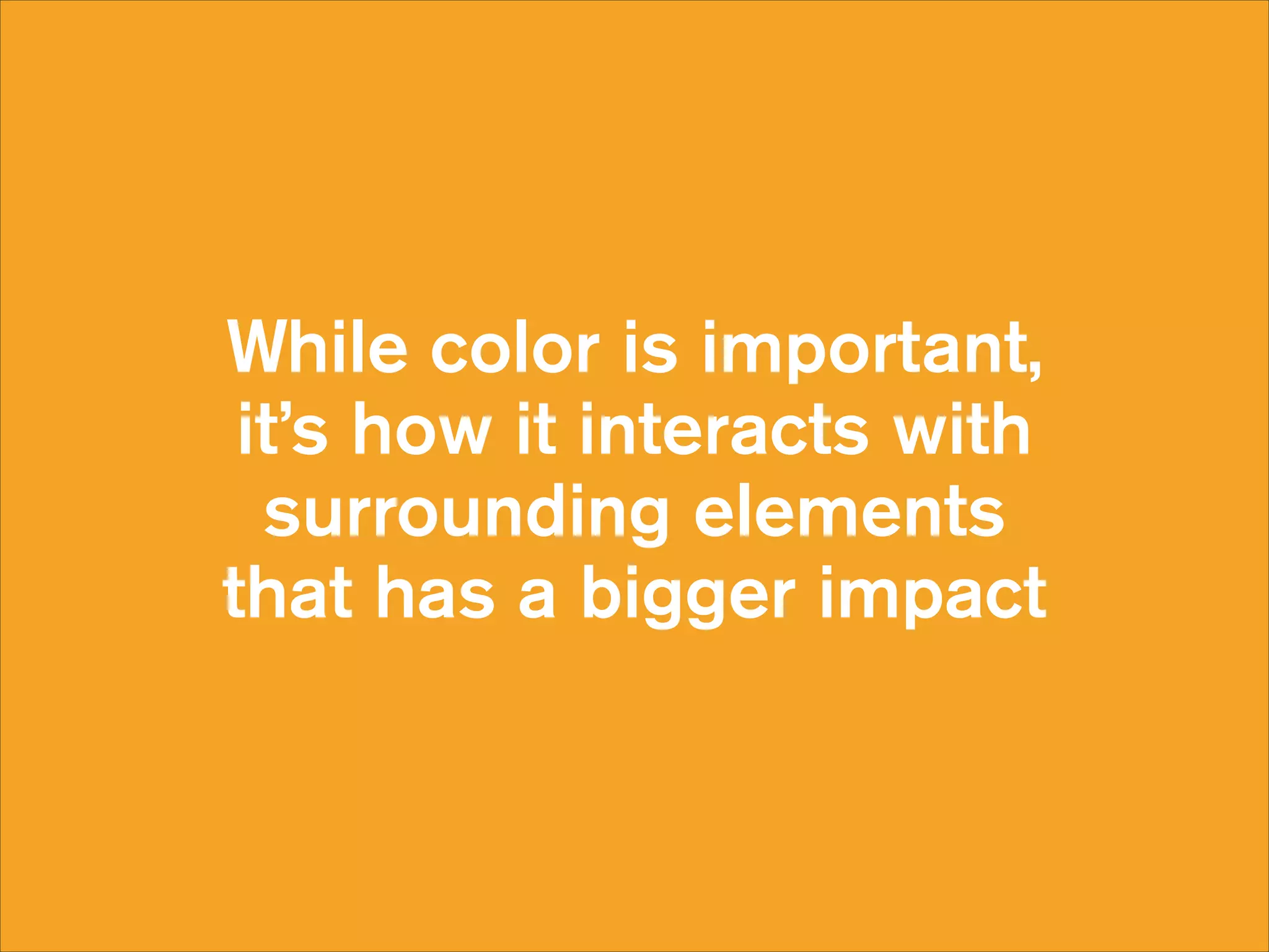 While color is important, 
it’s how it interacts with
surrounding elements
that has a bigger impact

 