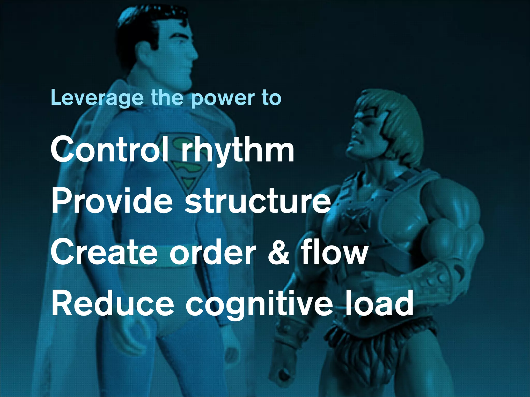 Leverage the power to
!

Control rhythm
Provide structure
Create order & ﬂow
Reduce cognitive load
!

 